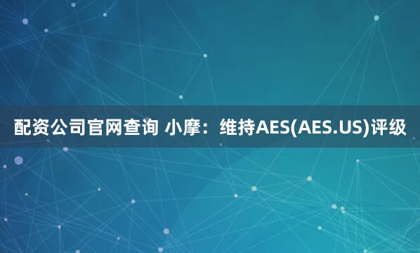 配资公司官网查询 小摩：维持AES(AES.US)评级