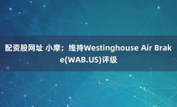 配资股网址 小摩：维持Westinghouse Air Brake(WAB.US)评级