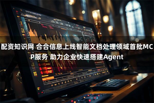 配资知识网 合合信息上线智能文档处理领域首批MCP服务 助力企业快速搭建Agent