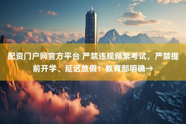 配资门户网官方平台 严禁违规频繁考试，严禁提前开学、延迟放假！教育部明确→