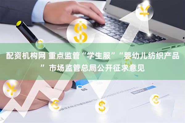 配资机构网 重点监管“学生服”“婴幼儿纺织产品” 市场监管总局公开征求意见
