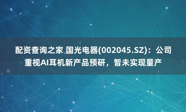 配资查询之家 国光电器(002045.SZ)：公司重视AI耳机新产品预研，暂未实现量产