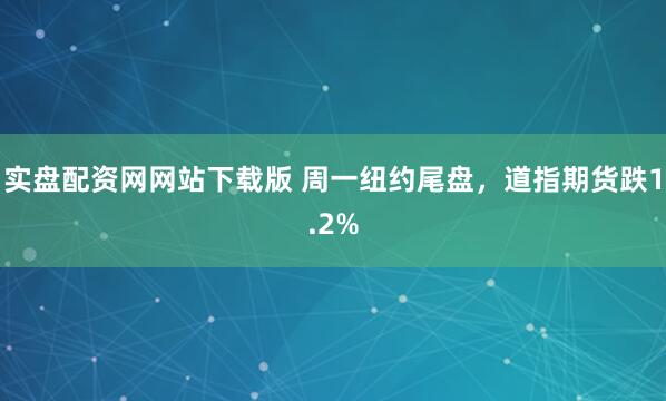 实盘配资网网站下载版 周一纽约尾盘，道指期货跌1.2%