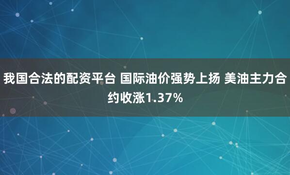 我国合法的配资平台 国际油价强势上扬 美油主力合约收涨1.37%