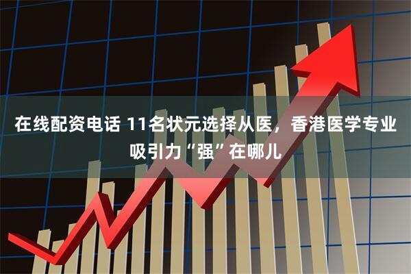 在线配资电话 11名状元选择从医，香港医学专业吸引力“强”在哪儿