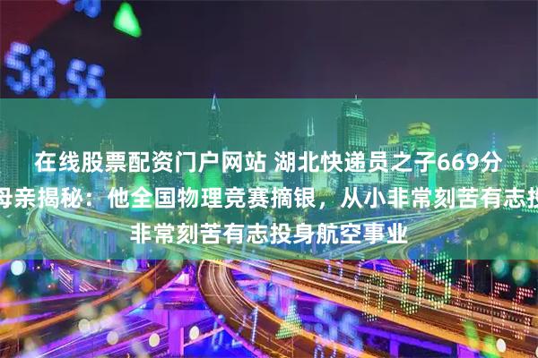 在线股票配资门户网站 湖北快递员之子669分圆梦北大，母亲揭秘：他全国物理竞赛摘银，从小非常刻苦有志投身航空事业