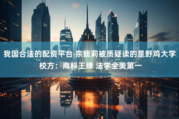 我国合法的配资平台 宗馥莉被质疑读的是野鸡大学 校方：商科王牌 法学全美第一
