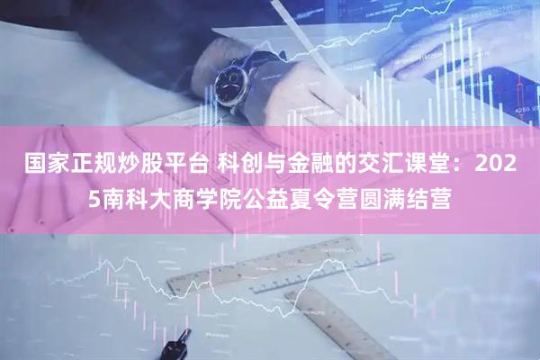 国家正规炒股平台 科创与金融的交汇课堂：2025南科大商学院公益夏令营圆满结营