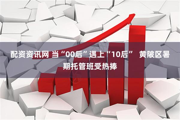 配资资讯网 当“00后”遇上“10后”  黄陂区暑期托管班受热捧