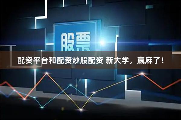 配资平台和配资炒股配资 新大学，赢麻了！