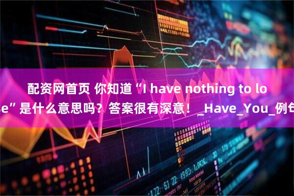 配资网首页 你知道“I have nothing to lose”是什么意思吗？答案很有深意！_Have_You_例句