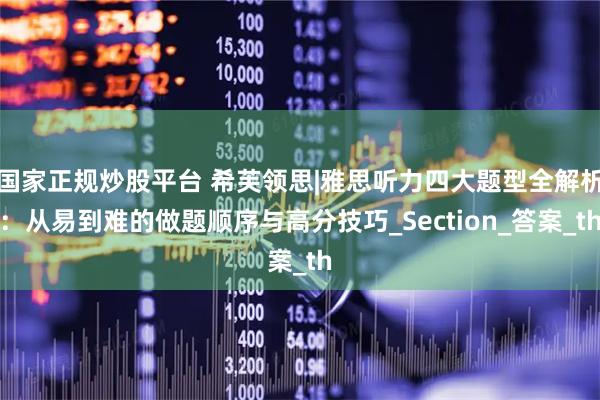 国家正规炒股平台 希芙领思|雅思听力四大题型全解析：从易到难的做题顺序与高分技巧_Section_答案_th