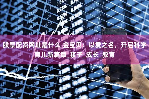 股票配资网址是什么 金宝贝：以爱之名，开启科学育儿新篇章_孩子_成长_教育