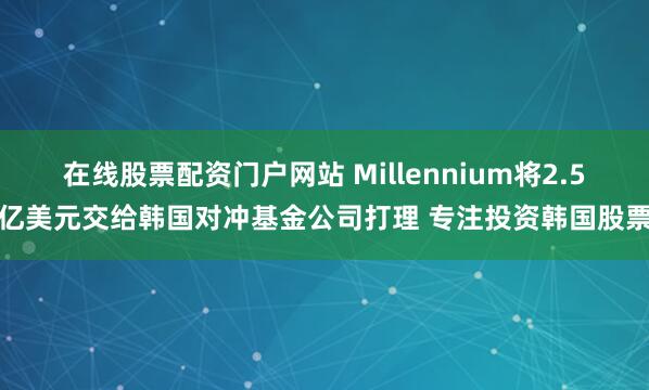 在线股票配资门户网站 Millennium将2.5亿美元交给韩国对冲基金公司打理 专注投资韩国股票