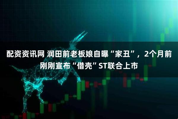 配资资讯网 润田前老板娘自曝“家丑”，2个月前刚刚宣布“借壳”ST联合上市