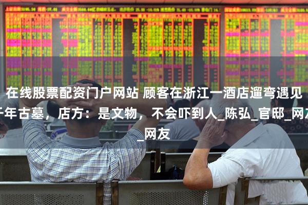 在线股票配资门户网站 顾客在浙江一酒店遛弯遇见千年古墓,店方:是文物,不会吓到人_陈弘_官邸_网友