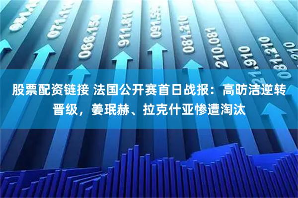 股票配资链接 法国公开赛首日战报:高昉洁逆转晋级,姜珉赫、拉克什亚惨遭淘汰
