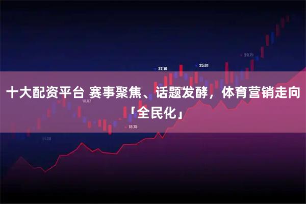 十大配资平台 赛事聚焦、话题发酵,体育营销走向「全民化」