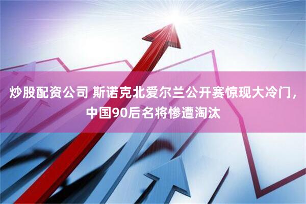 炒股配资公司 斯诺克北爱尔兰公开赛惊现大冷门,中国90后名将惨遭淘汰