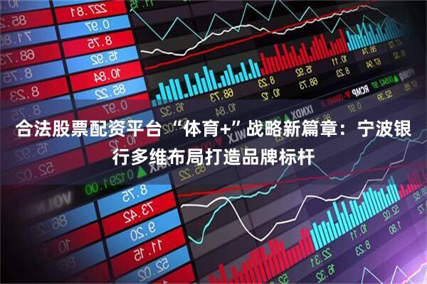 合法股票配资平台 “体育+”战略新篇章:宁波银行多维布局打造品牌标杆
