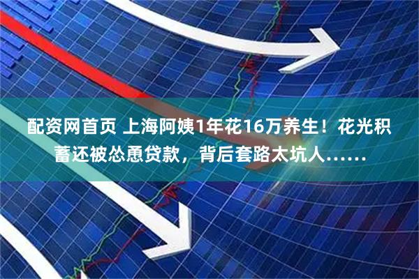 配资网首页 上海阿姨1年花16万养生！花光积蓄还被怂恿贷款，背后套路太坑人……
