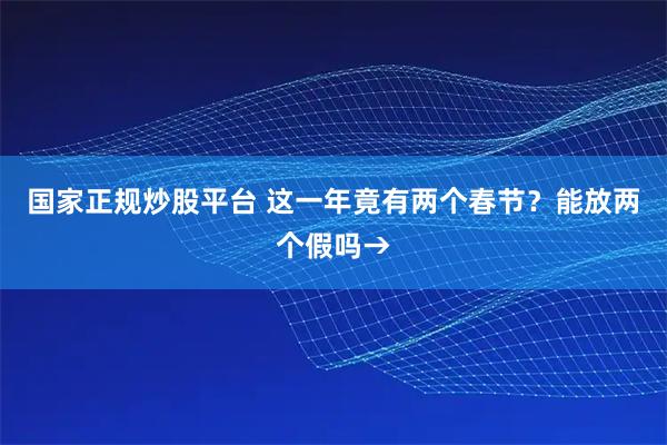 国家正规炒股平台 这一年竟有两个春节?能放两个假吗→