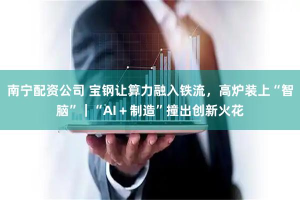 南宁配资公司 宝钢让算力融入铁流，高炉装上“智脑”｜“AI＋制造”撞出创新火花