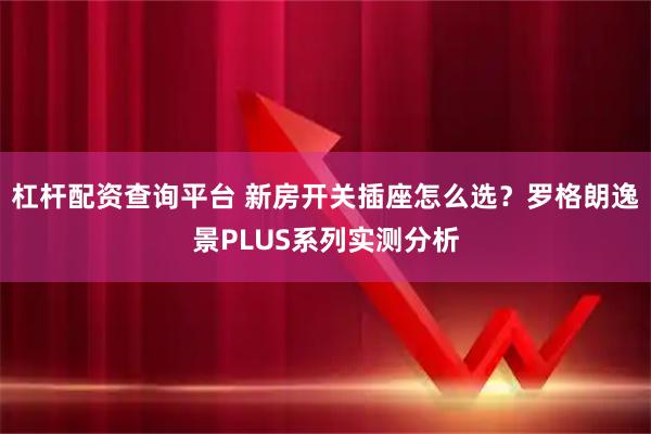 杠杆配资查询平台 新房开关插座怎么选?罗格朗逸景PLUS系列实测分析