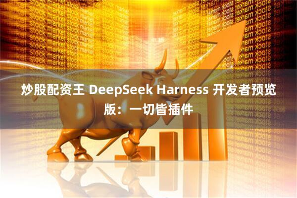 炒股配资王 DeepSeek Harness 开发者预览版：一切皆插件