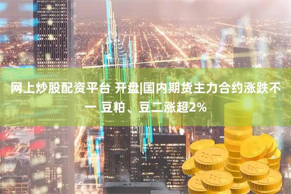 网上炒股配资平台 开盘|国内期货主力合约涨跌不一 豆粕、豆二涨超2%