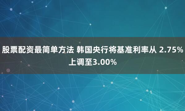 股票配资最简单方法 韩国央行将基准利率从 2.75%上调至3.00%