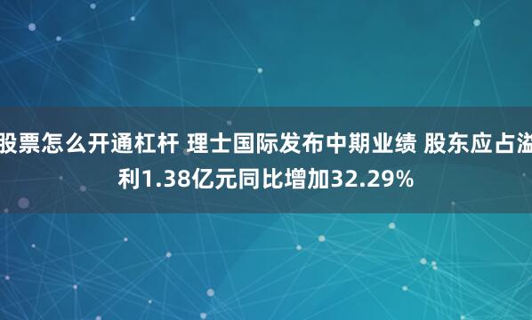 股票怎么开通杠杆 理士国际发布中期业绩 股东应占溢利1.38亿元同比增加32.29%